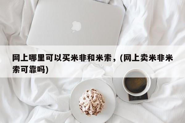 米非米索货到付款网上哪里可以买米非和米索，(网上卖米非米索可靠吗)