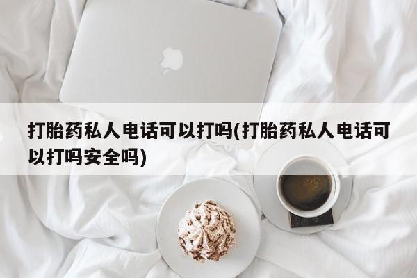 米非米索货到付款打胎药私人电话可以打吗(打胎药私人电话可以打吗安全吗)