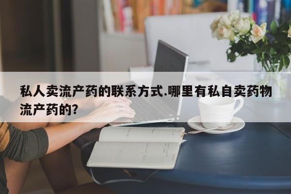 米非米索货到付款私人卖流产药的联系方式.哪里有私自卖药物流产药的？