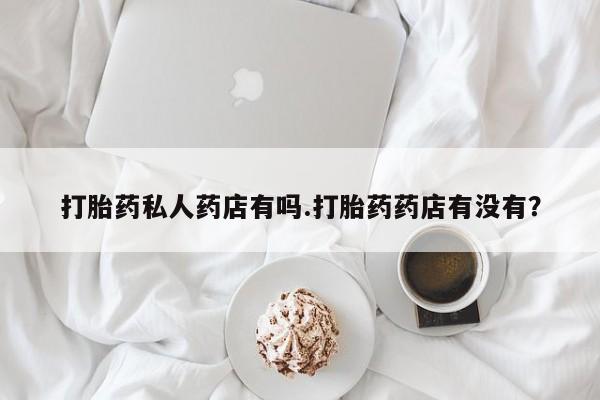 米非米索货到付款打胎药私人药店有吗.打胎药药店有没有？