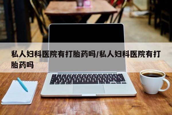 米非米索货到付款私人妇科医院有打胎药吗/私人妇科医院有打胎药吗