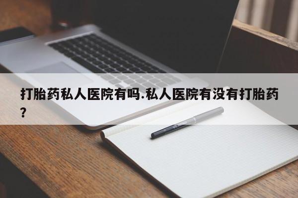 米非米索货到付款打胎药私人医院有吗.私人医院有没有打胎药？