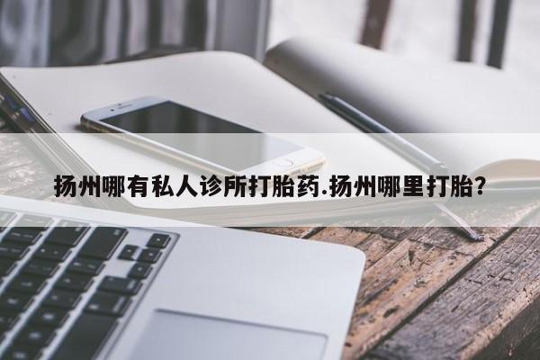 米非米索货到付款扬州哪有私人诊所打胎药.扬州哪里打胎？