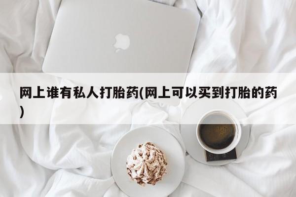 米非米索货到付款网上谁有私人打胎药(网上可以买到打胎的药)
