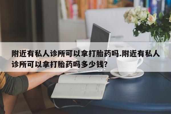 米非米索货到付款附近有私人诊所可以拿打胎药吗.附近有私人诊所可以拿打胎药吗多少钱？