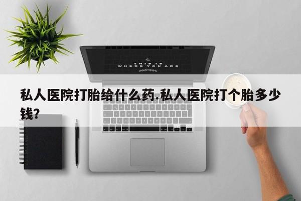 米非米索货到付款私人医院打胎给什么药.私人医院打个胎多少钱？