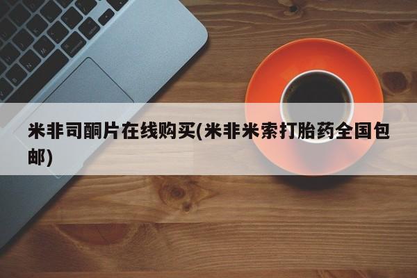米非米索货到付款米非司酮片在线购买(米非米索打胎药全国包邮)