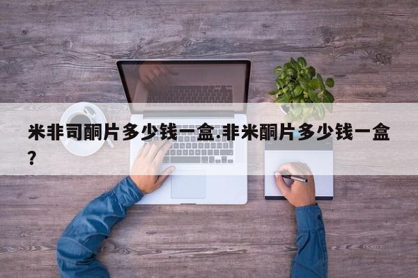 米非米索货到付款米非司酮片多少钱一盒.非米酮片多少钱一盒？