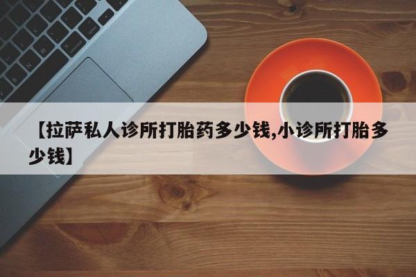 米非米索货到付款【拉萨私人诊所打胎药多少钱,小诊所打胎多少钱】