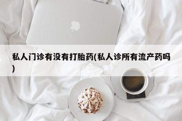 米非米索货到付款私人门诊有没有打胎药(私人诊所有流产药吗)