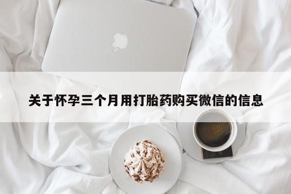 米非米索货到付款关于怀孕三个月用打胎药购买微信的信息