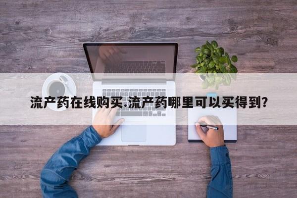 米非米索货到付款流产药在线购买.流产药哪里可以买得到？