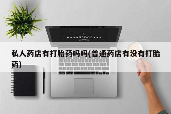 米非米索货到付款私人药店有打胎药吗吗(普通药店有没有打胎药)
