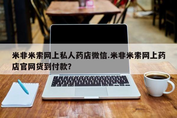 米非米索货到付款米非米索网上私人药店微信.米非米索网上药店官网货到付款？