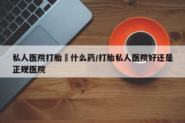 米非米索货到付款私人医院打胎給什么药/打胎私人医院好还是正规医院