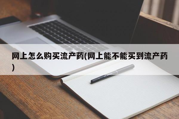 米非米索货到付款网上怎么购买流产药(网上能不能买到流产药)