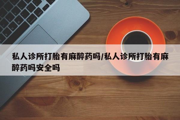 米非米索货到付款私人诊所打胎有麻醉药吗/私人诊所打胎有麻醉药吗安全吗