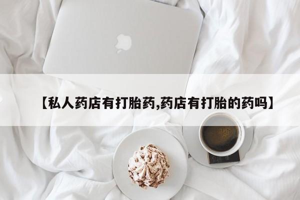 米非米索货到付款【私人药店有打胎药,药店有打胎的药吗】
