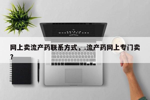 米非米索货到付款网上卖流产药联系方式，.流产药网上专门卖？
